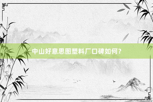 中山好意思图塑料厂口碑如何？