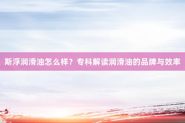 斯浮润滑油怎么样？专科解读润滑油的品牌与效率