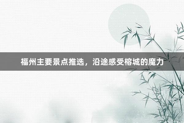 福州主要景点推选，沿途感受榕城的魔力