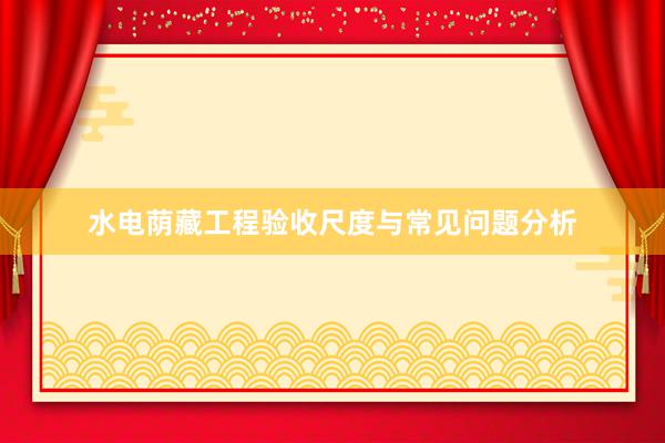 水电荫藏工程验收尺度与常见问题分析