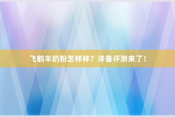 飞鹤羊奶粉怎样样？详备评测来了！
