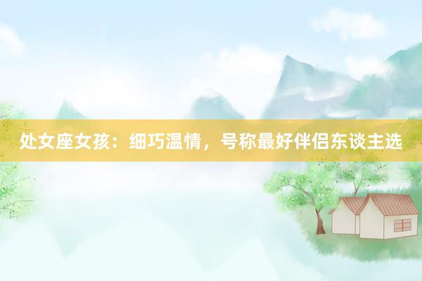 处女座女孩：细巧温情，号称最好伴侣东谈主选