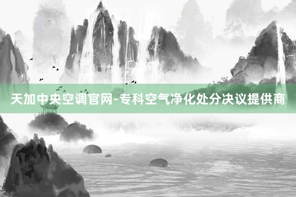 天加中央空调官网-专科空气净化处分决议提供商
