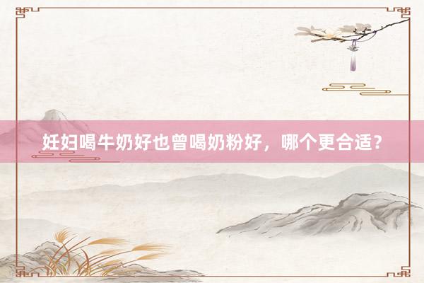 妊妇喝牛奶好也曾喝奶粉好，哪个更合适？