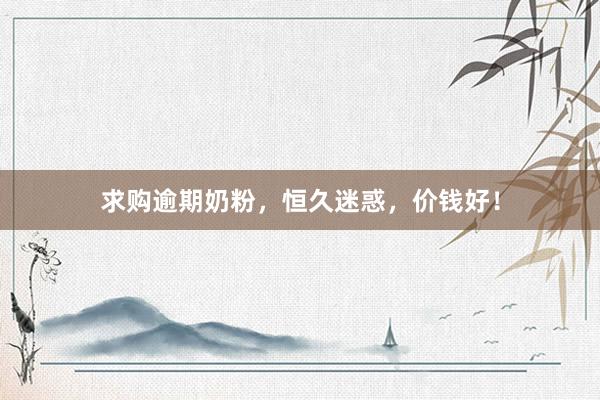 求购逾期奶粉，恒久迷惑，价钱好！
