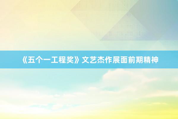 《五个一工程奖》文艺杰作展面前期精神