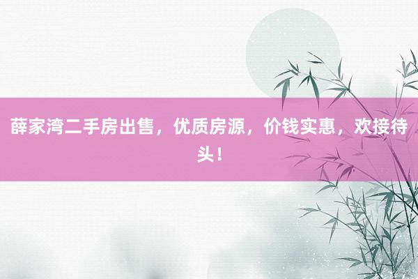 薛家湾二手房出售，优质房源，价钱实惠，欢接待头！