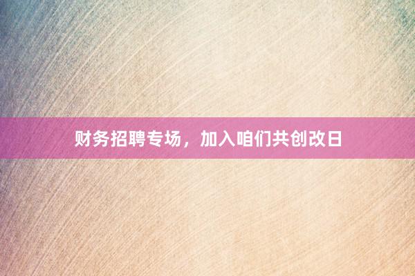 财务招聘专场，加入咱们共创改日