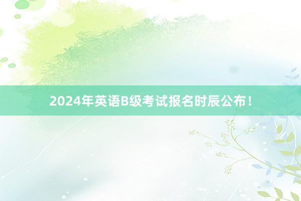 2024年英语B级考试报名时辰公布！