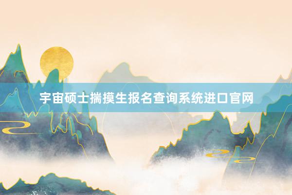 宇宙硕士揣摸生报名查询系统进口官网