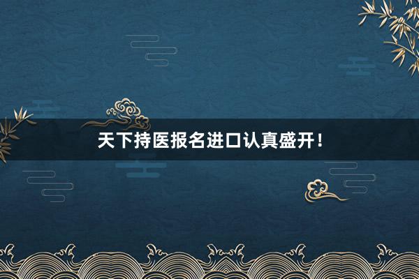 天下持医报名进口认真盛开！