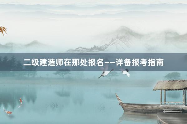 二级建造师在那处报名——详备报考指南