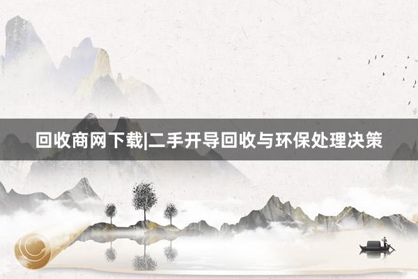 回收商网下载|二手开导回收与环保处理决策