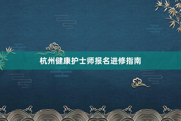 杭州健康护士师报名进修指南