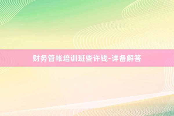 财务管帐培训班些许钱-详备解答