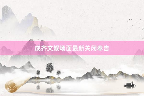 成齐文娱场面最新关闭奉告