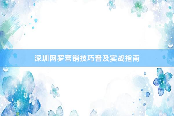 深圳网罗营销技巧普及实战指南