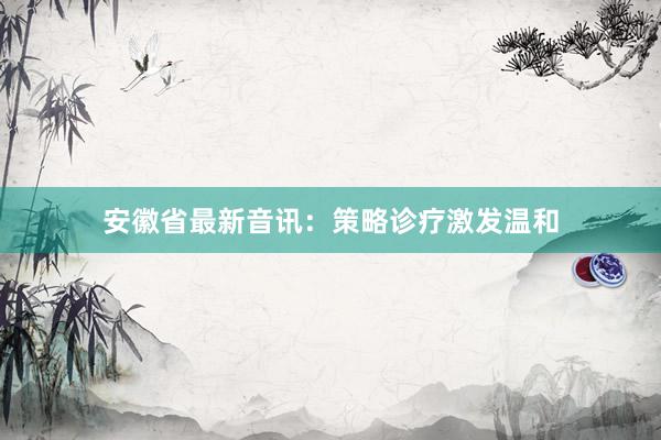 安徽省最新音讯：策略诊疗激发温和