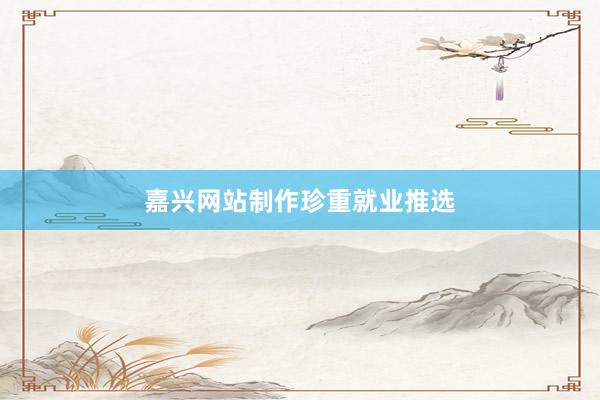 嘉兴网站制作珍重就业推选