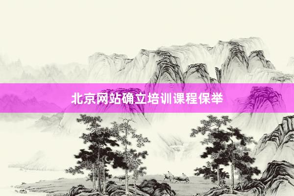北京网站确立培训课程保举