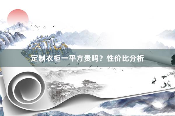 定制衣柜一平方贵吗？性价比分析