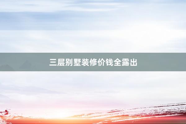 三层别墅装修价钱全露出