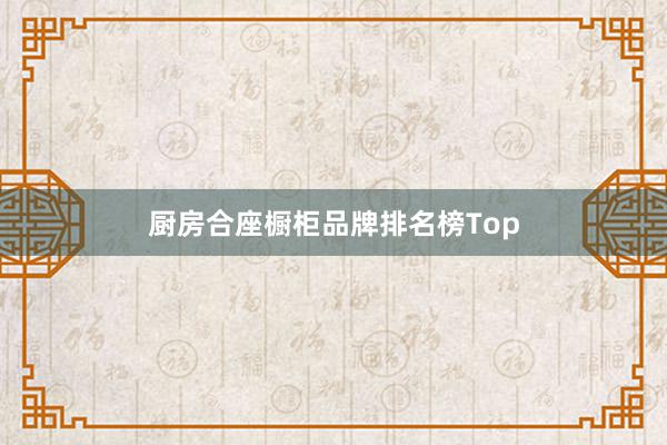 厨房合座橱柜品牌排名榜Top