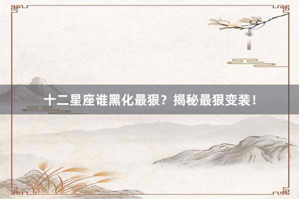 十二星座谁黑化最狠？揭秘最狠变装！