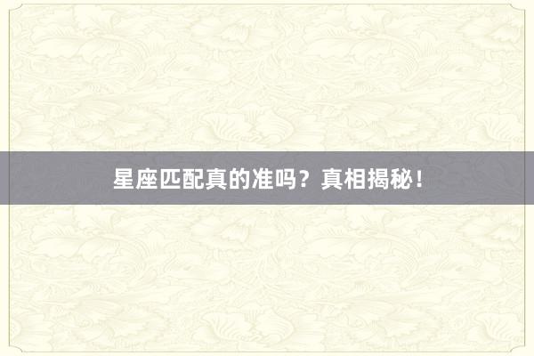 星座匹配真的准吗？真相揭秘！