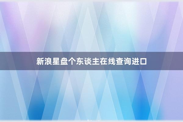 新浪星盘个东谈主在线查询进口